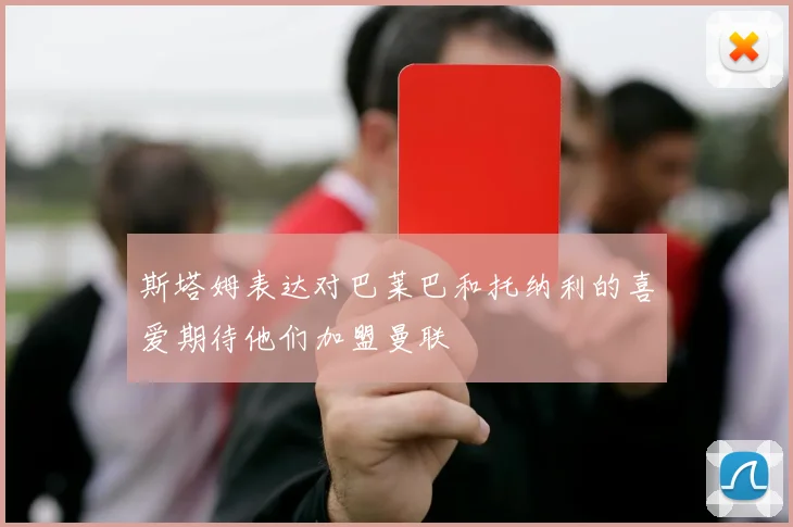 斯塔姆表达对巴莱巴和托纳利的喜爱期待他们加盟曼联