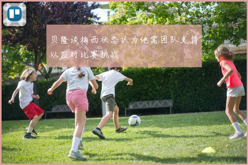 贝隆谈梅西状态认为他需团队支持以应对比赛挑战