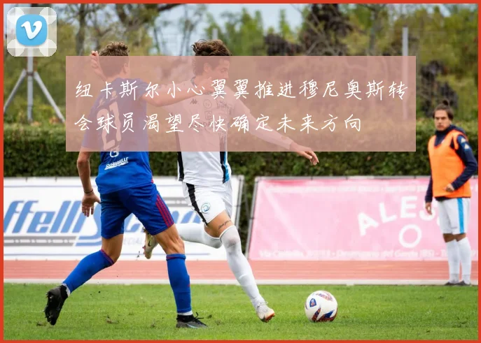 纽卡斯尔小心翼翼推进穆尼奥斯转会球员渴望尽快确定未来方向