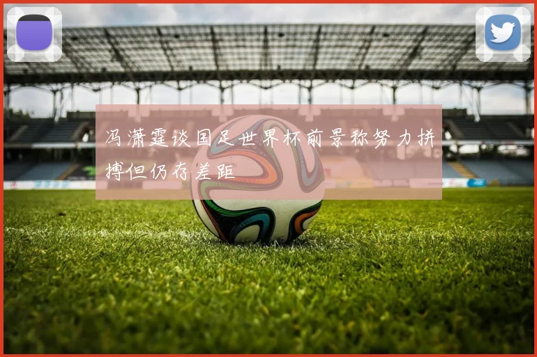 冯潇霆谈国足世界杯前景称努力拼搏但仍存差距