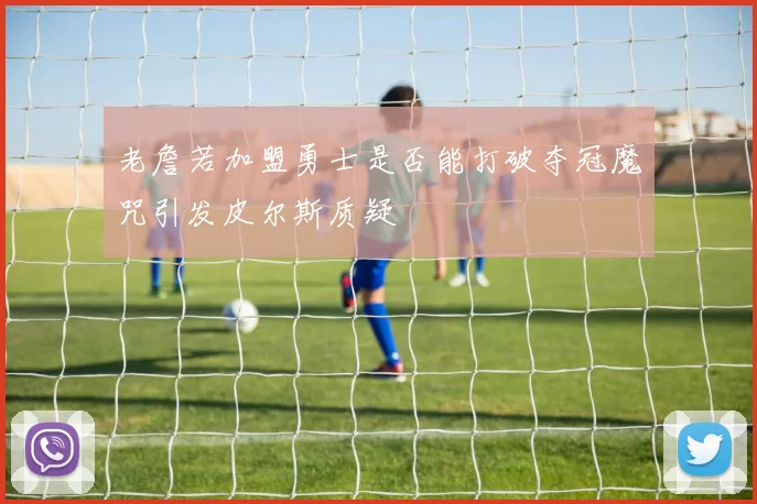 老詹若加盟勇士是否能打破夺冠魔咒引发皮尔斯质疑