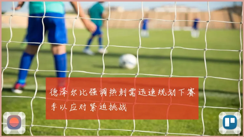 德泽尔比强调热刺需迅速规划下赛季以应对紧迫挑战