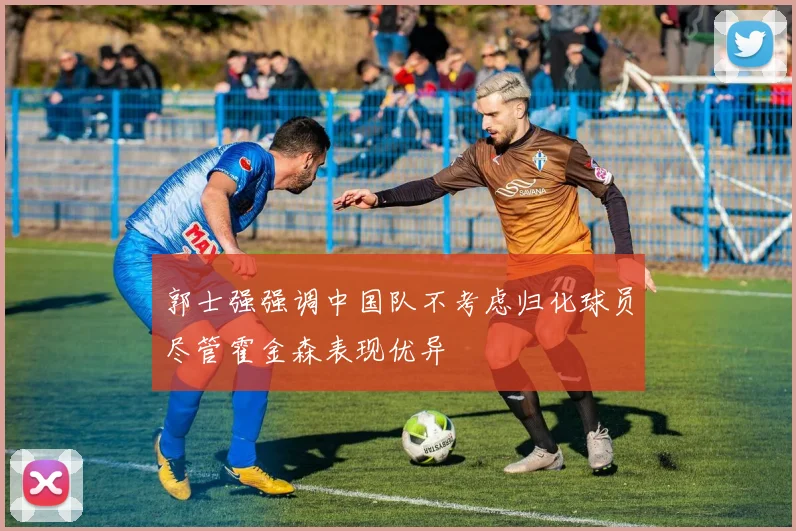 郭士强强调中国队不考虑归化球员尽管霍金森表现优异