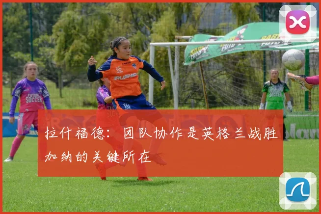 拉什福德：团队协作是英格兰战胜加纳的关键所在