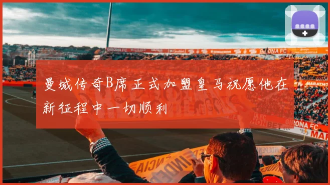 曼城传奇B席正式加盟皇马祝愿他在新征程中一切顺利