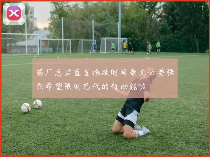 药厂总监直言拖延时间毫无必要强烈希望限制巴代的行动能力