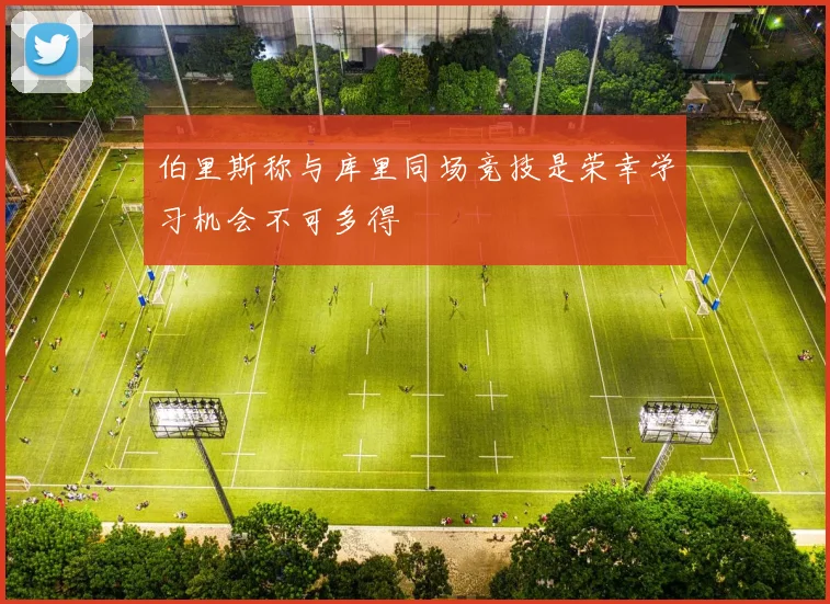 伯里斯称与库里同场竞技是荣幸学习机会不可多得