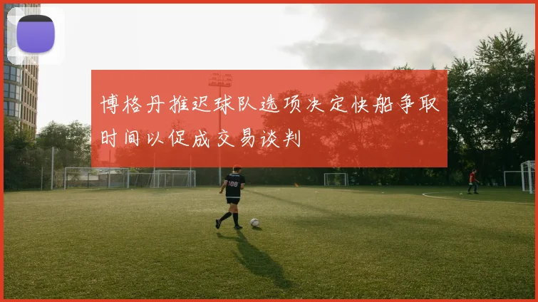 博格丹推迟球队选项决定快船争取时间以促成交易谈判