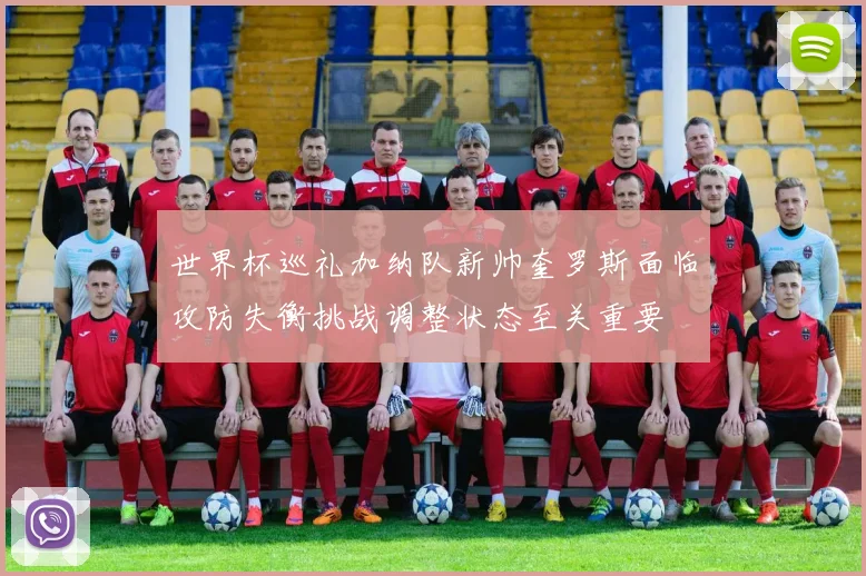 世界杯巡礼加纳队新帅奎罗斯面临攻防失衡挑战调整状态至关重要