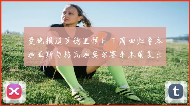 曼晚报道罗德里预计下周回归鲁本迪亚斯与格瓦迪奥尔赛季末前复出