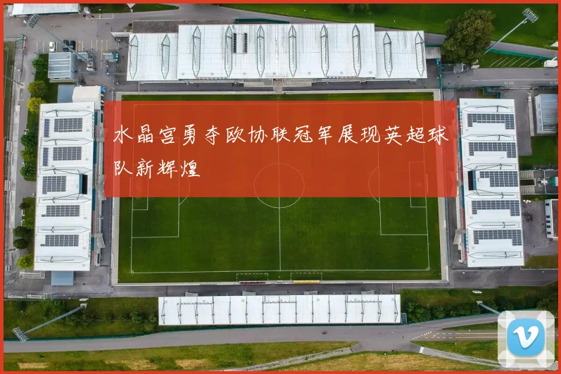 水晶宫勇夺欧协联冠军展现英超球队新辉煌
