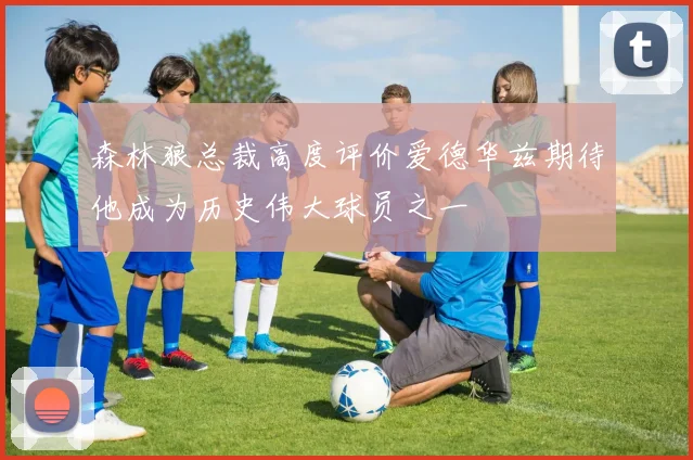 森林狼总裁高度评价爱德华兹期待他成为历史伟大球员之一