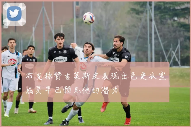 布克称赞吉莱斯皮表现出色更衣室成员早已预见他的潜力